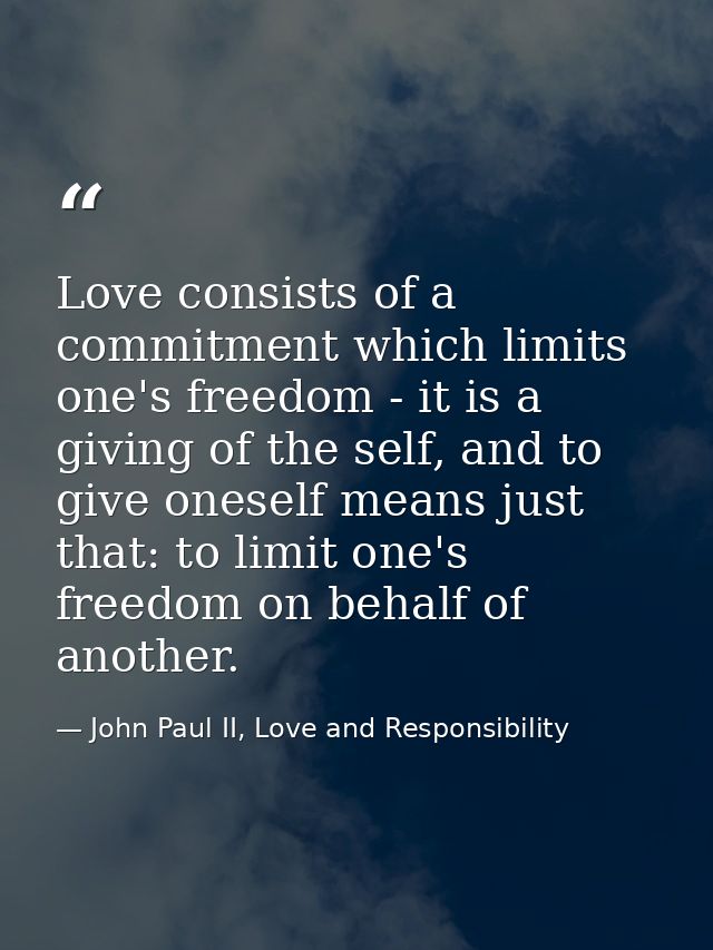 Love consists of a commitment which limits one's freedom - it is a giving of the self, and to give oneself means just th — John Paul II, Love and Responsibility