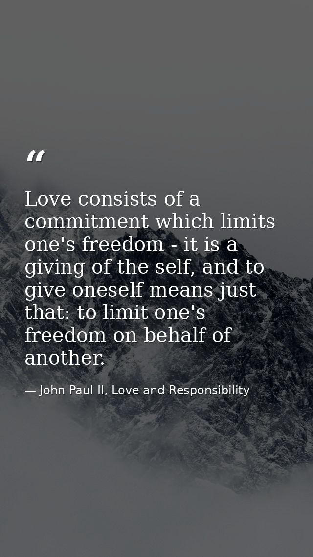 Love consists of a commitment which limits one's freedom - it is a giving of the self, and to give oneself means just th — John Paul II, Love and Responsibility