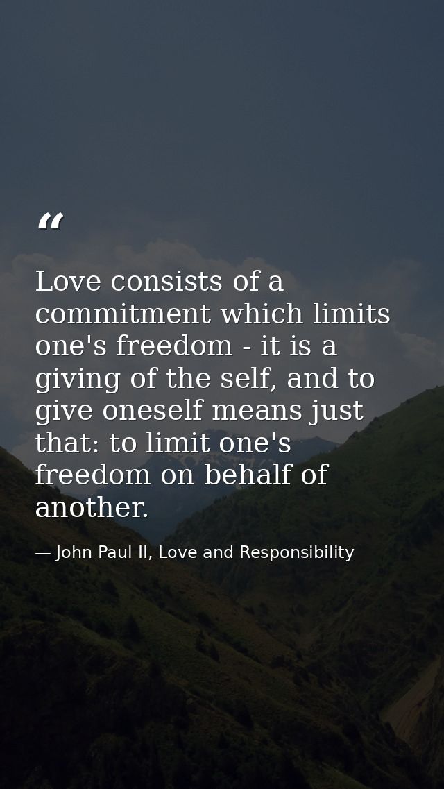 Love consists of a commitment which limits one's freedom - it is a giving of the self, and to give oneself means just th — John Paul II, Love and Responsibility