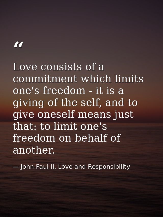 Love consists of a commitment which limits one's freedom - it is a giving of the self, and to give oneself means just th — John Paul II, Love and Responsibility
