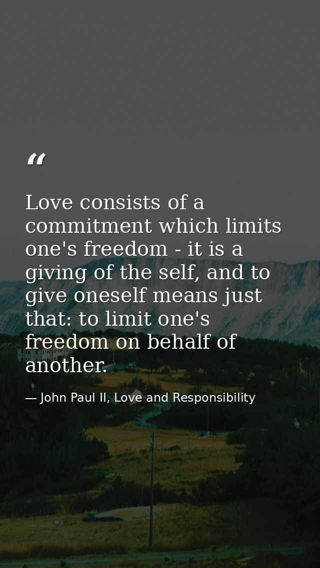 Love consists of a commitment which limits one's freedom - it is a giving of the self, and to give oneself means just th — John Paul II, Love and Responsibility