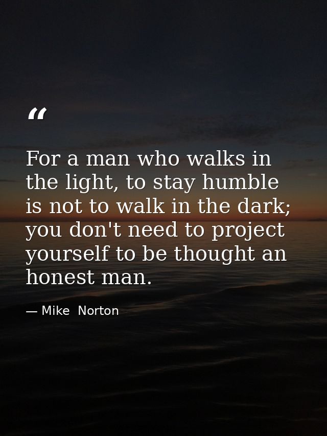 For a man who walks in the light, to stay humble is not to walk in the dark; you don't need to project yourself to be th — Mike  Norton