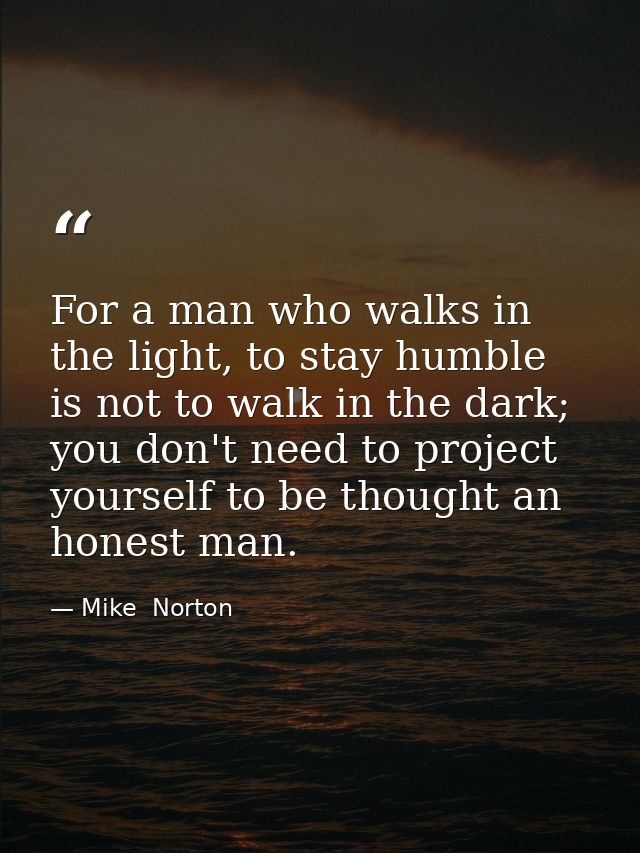 For a man who walks in the light, to stay humble is not to walk in the dark; you don't need to project yourself to be th — Mike  Norton