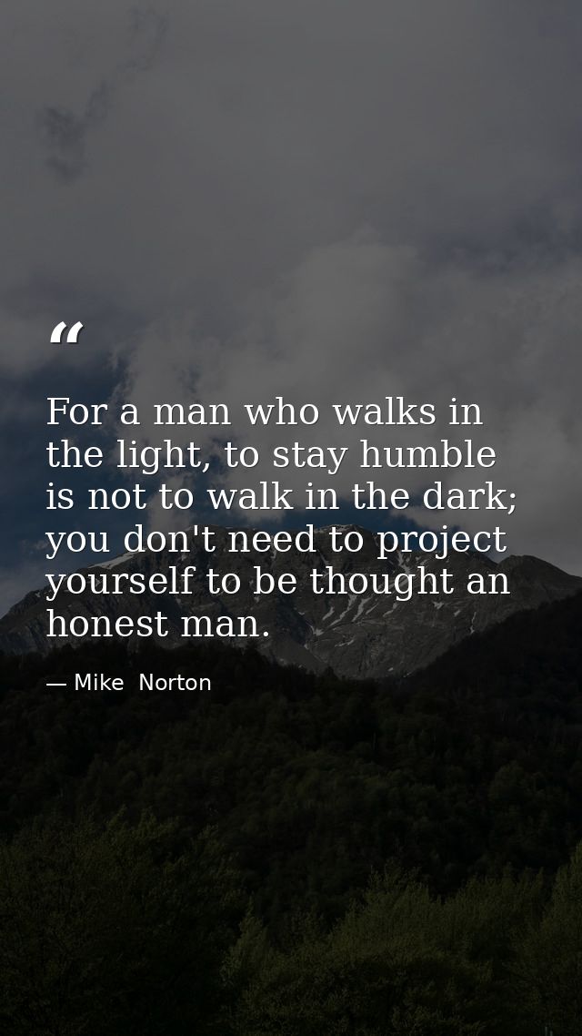 For a man who walks in the light, to stay humble is not to walk in the dark; you don't need to project yourself to be th — Mike  Norton