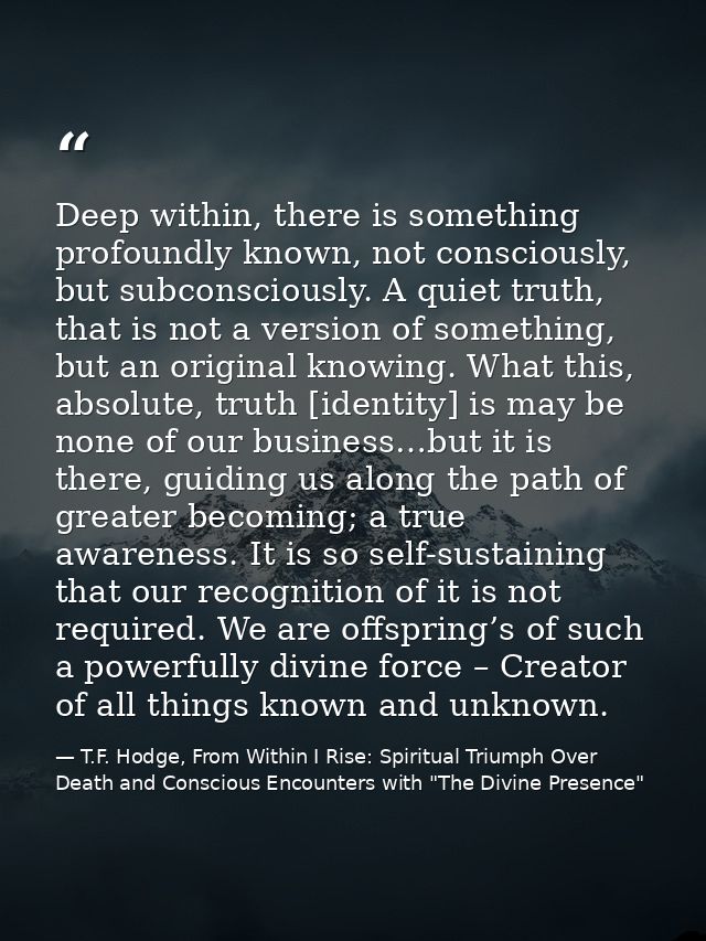 Deep within, there is something profoundly known, not consciously, but subconsciously. A quiet truth, that is not a vers — T.F. Hodge, From Within I Rise: Spiritual Triumph Over Death and Conscious Encounters with "The Divine Presence"