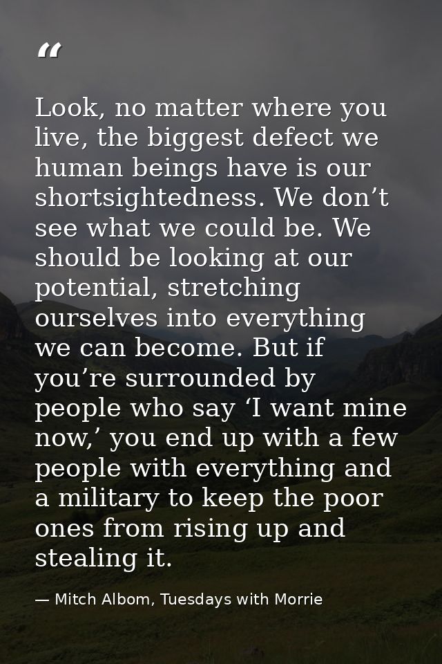 Look, no matter where you live, the biggest defect we human beings have is our shortsightedness. We don’t see what we co — Mitch Albom, Tuesdays with Morrie