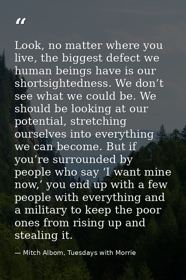Look, no matter where you live, the biggest defect we human beings have is our shortsightedness. We don’t see what we co — Mitch Albom, Tuesdays with Morrie