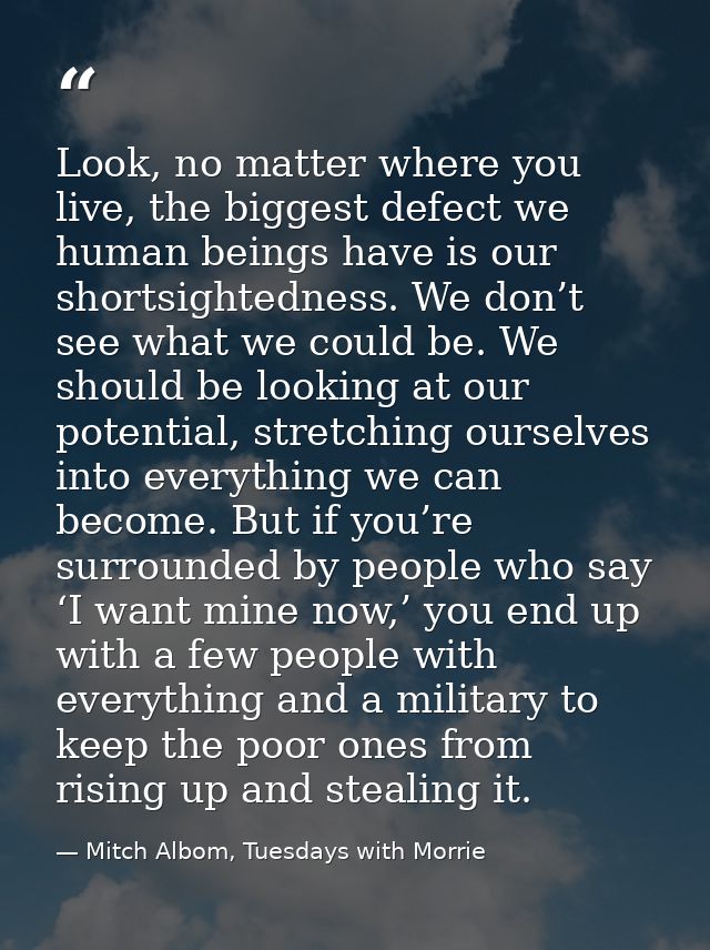 Look, no matter where you live, the biggest defect we human beings have is our shortsightedness. We don’t see what we co — Mitch Albom, Tuesdays with Morrie