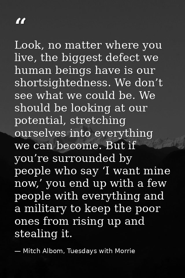 Look, no matter where you live, the biggest defect we human beings have is our shortsightedness. We don’t see what we co — Mitch Albom, Tuesdays with Morrie