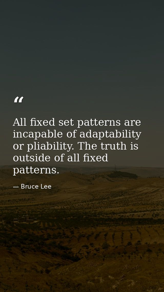 All fixed set patterns are incapable of adaptability or pliability. The truth is outside of all fixed patterns. — Bruce Lee