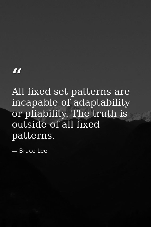 All fixed set patterns are incapable of adaptability or pliability. The truth is outside of all fixed patterns. — Bruce Lee