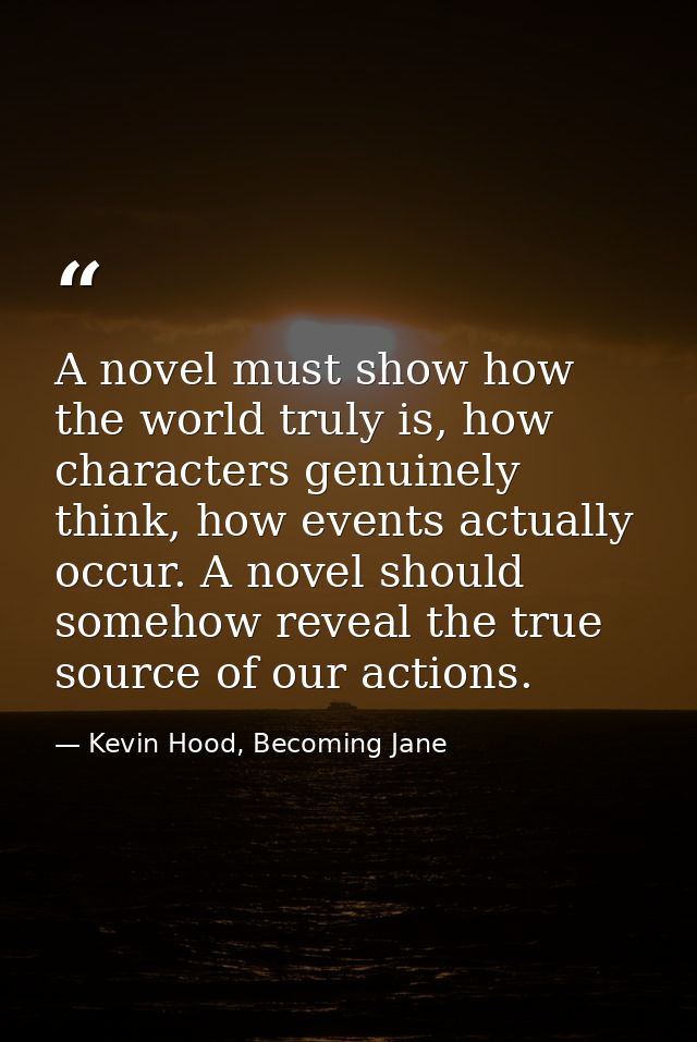 A novel must show how the world truly is, how characters genuinely think, how events actually occur. A novel should some — Kevin Hood, Becoming Jane