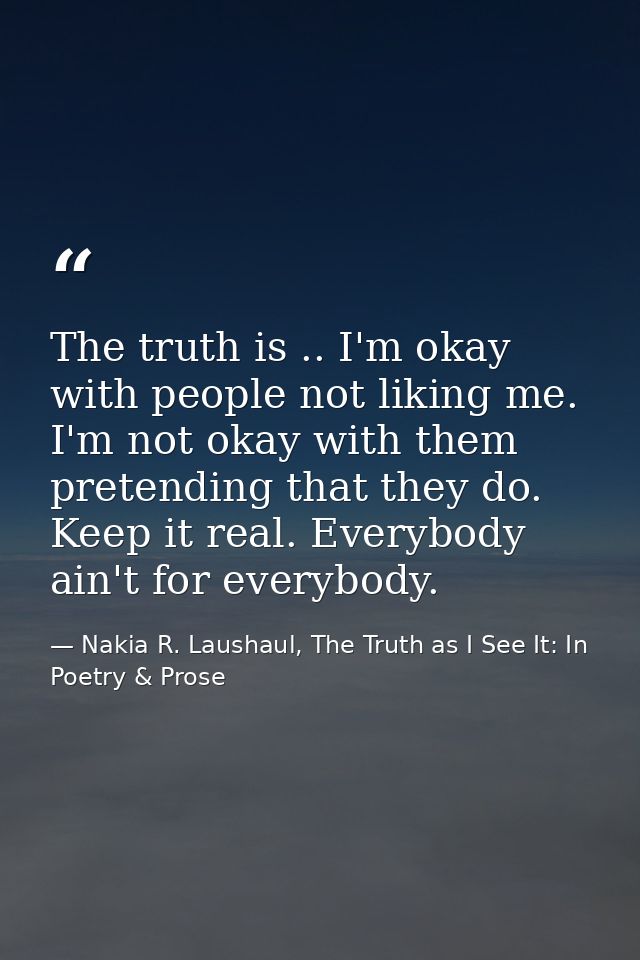 The truth is .. I'm okay with people not liking me. I'm not okay with them pretending that they do. Keep it real. Everyb — Nakia R. Laushaul, The Truth as I See It: In Poetry & Prose