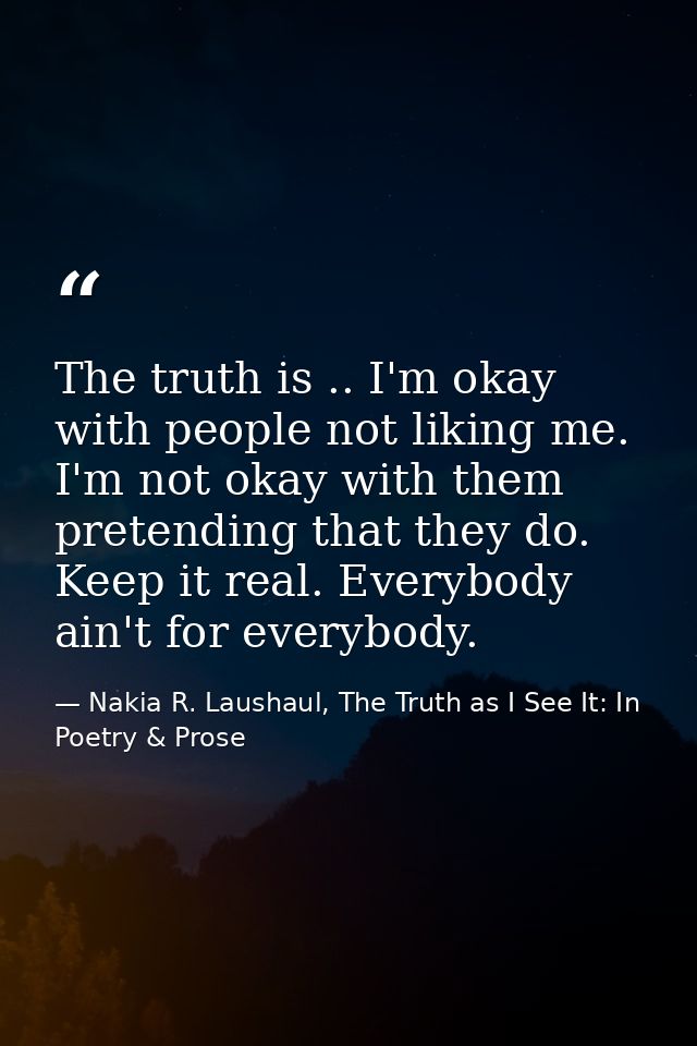 The truth is .. I'm okay with people not liking me. I'm not okay with them pretending that they do. Keep it real. Everyb — Nakia R. Laushaul, The Truth as I See It: In Poetry & Prose
