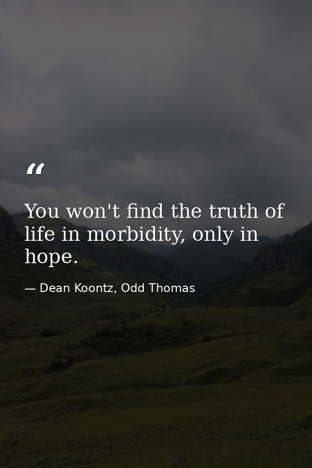 You won't find the truth of life in morbidity, only in hope. — Dean Koontz, Odd Thomas