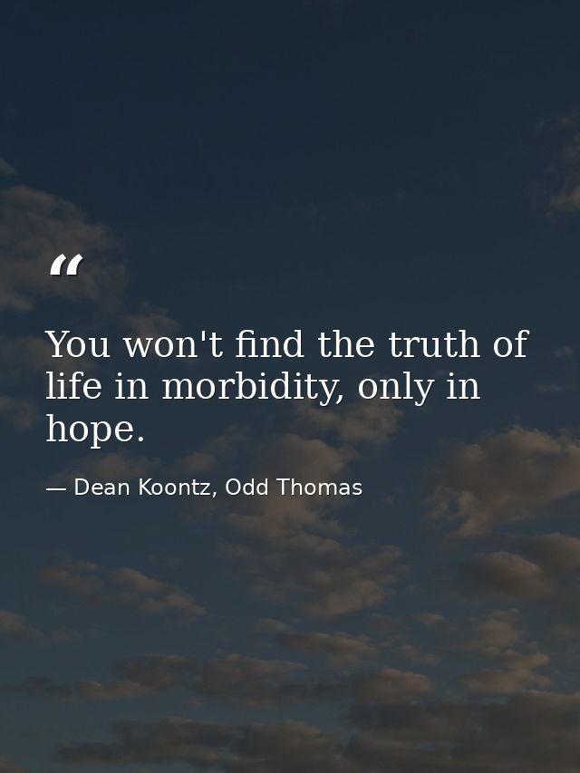 You won't find the truth of life in morbidity, only in hope. — Dean Koontz, Odd Thomas
