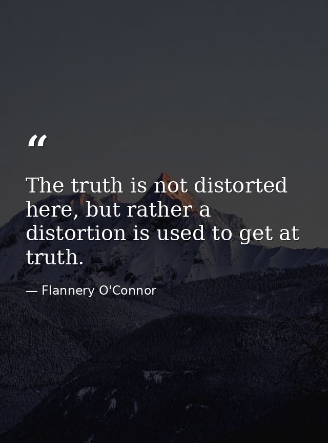 The truth is not distorted here, but rather a distortion is used to get at truth. — Flannery O'Connor