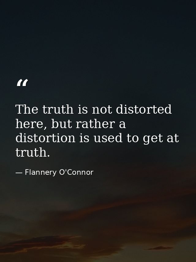 The truth is not distorted here, but rather a distortion is used to get at truth. — Flannery O'Connor