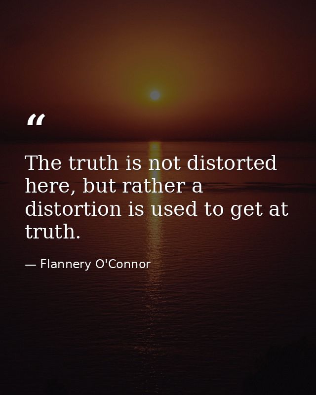The truth is not distorted here, but rather a distortion is used to get at truth. — Flannery O'Connor