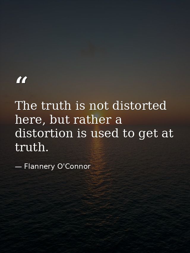 The truth is not distorted here, but rather a distortion is used to get at truth. — Flannery O'Connor