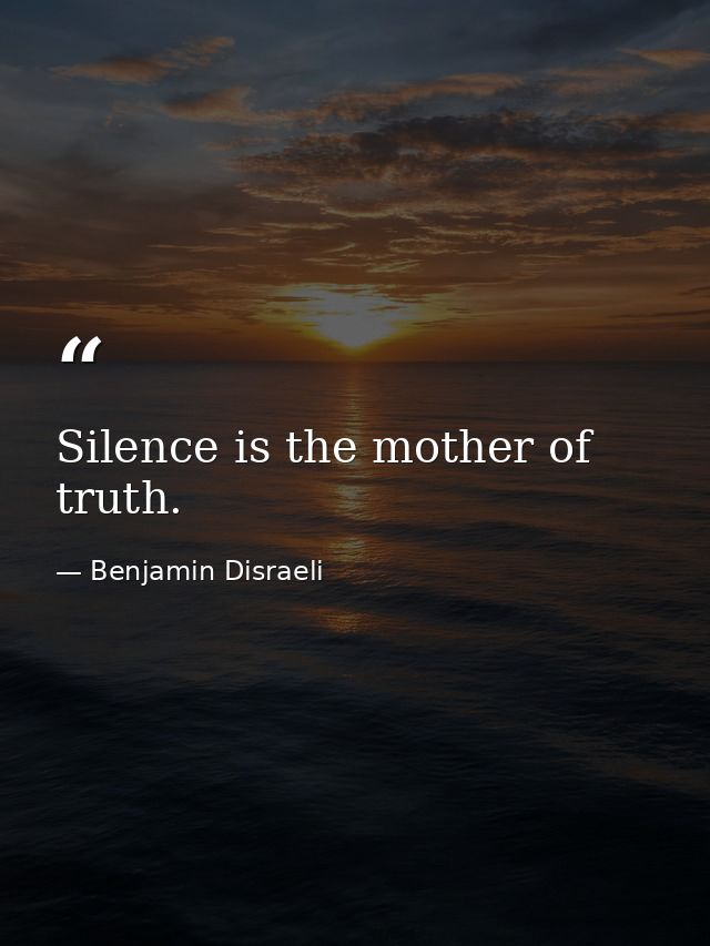 Silence is the mother of truth. — Benjamin Disraeli
