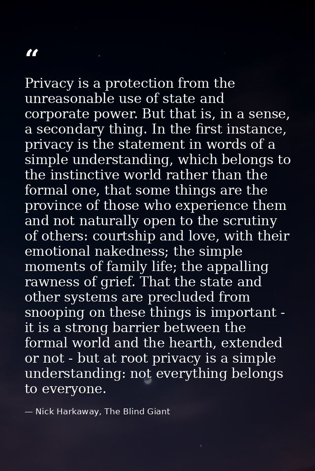 Privacy is a protection from the unreasonable use of state and corporate power. But that is, in a sense, a secondary thi — Nick Harkaway, The Blind Giant