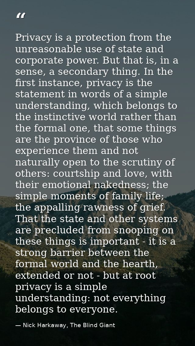Privacy is a protection from the unreasonable use of state and corporate power. But that is, in a sense, a secondary thi — Nick Harkaway, The Blind Giant
