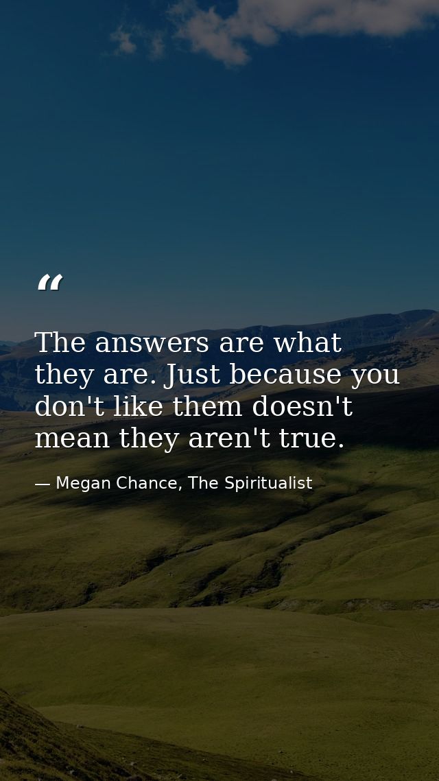 The answers are what they are. Just because you don't like them doesn't mean they aren't true. — Megan Chance, The Spiritualist