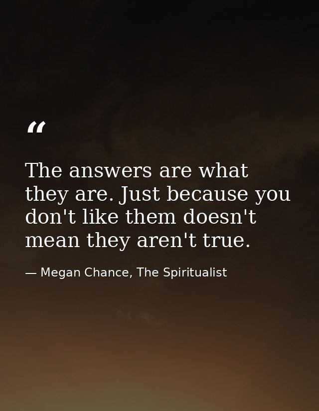 The answers are what they are. Just because you don't like them doesn't mean they aren't true. — Megan Chance, The Spiritualist