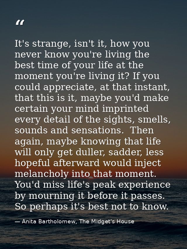 It's strange, isn't it, how you never know you're living the best time of your life at the moment you're living it? If y — Anita Bartholomew, The Midget's House