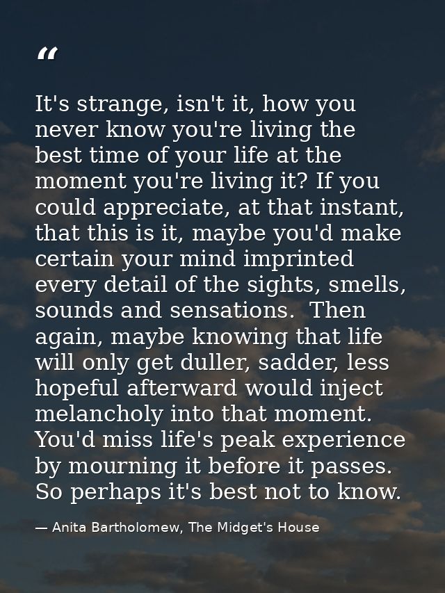 It's strange, isn't it, how you never know you're living the best time of your life at the moment you're living it? If y — Anita Bartholomew, The Midget's House