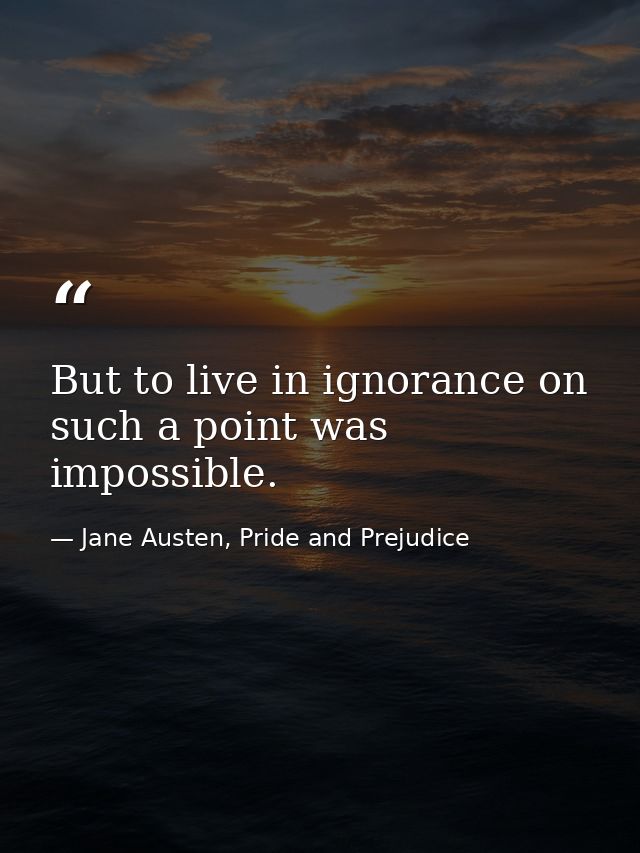 But to live in ignorance on such a point was impossible. — Jane Austen, Pride and Prejudice