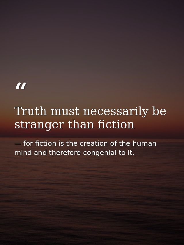Truth must necessarily be stranger than fiction — for fiction is the creation of the human mind and therefore congenial to it.