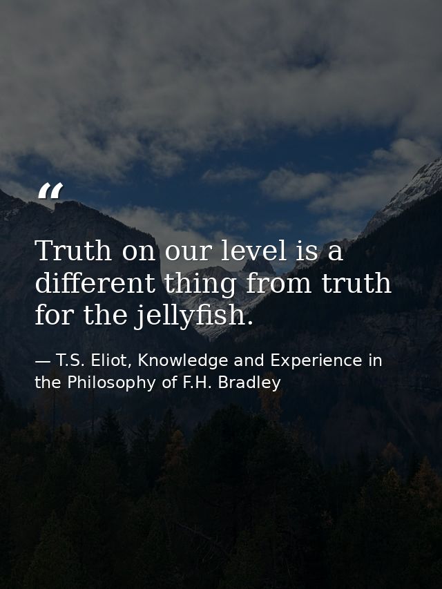 Truth on our level is a different thing from truth for the jellyfish. — T.S. Eliot, Knowledge and Experience in the Philosophy of F.H. Bradley