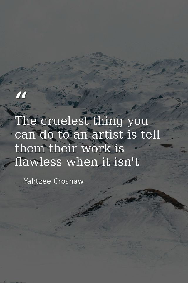 The cruelest thing you can do to an artist is tell them their work is flawless when it isn't — Yahtzee Croshaw