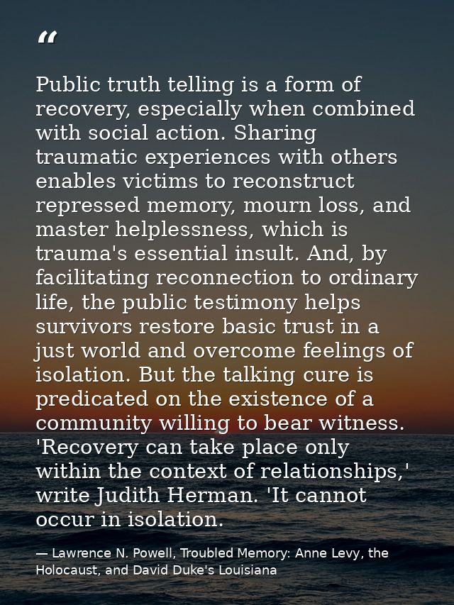 Public truth telling is a form of recovery, especially when combined with social action. Sharing traumatic experiences w — Lawrence N. Powell, Troubled Memory: Anne Levy, the Holocaust, and David Duke's Louisiana