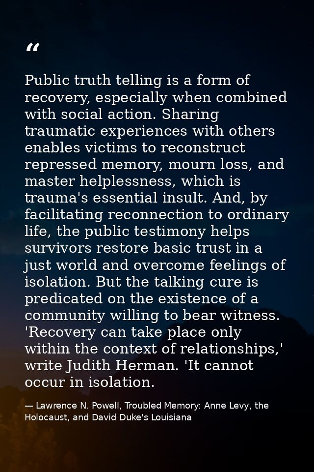 Public truth telling is a form of recovery, especially when combined with social action. Sharing traumatic experiences w — Lawrence N. Powell, Troubled Memory: Anne Levy, the Holocaust, and David Duke's Louisiana