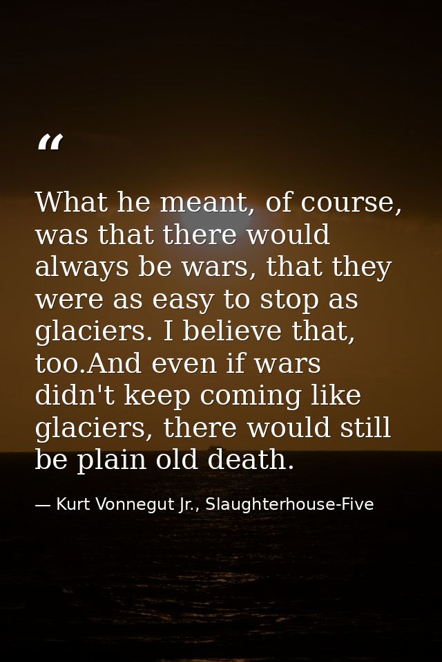 What he meant, of course, was that there would always be wars, that they were as easy to stop as glaciers. I believe tha — Kurt Vonnegut Jr., Slaughterhouse-Five
