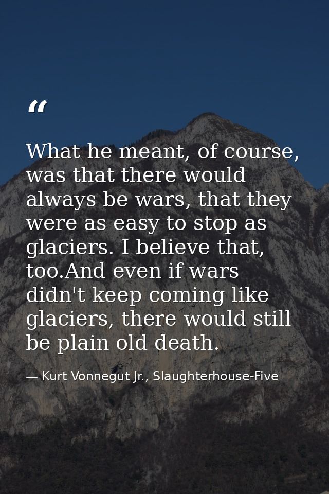 What he meant, of course, was that there would always be wars, that they were as easy to stop as glaciers. I believe tha — Kurt Vonnegut Jr., Slaughterhouse-Five