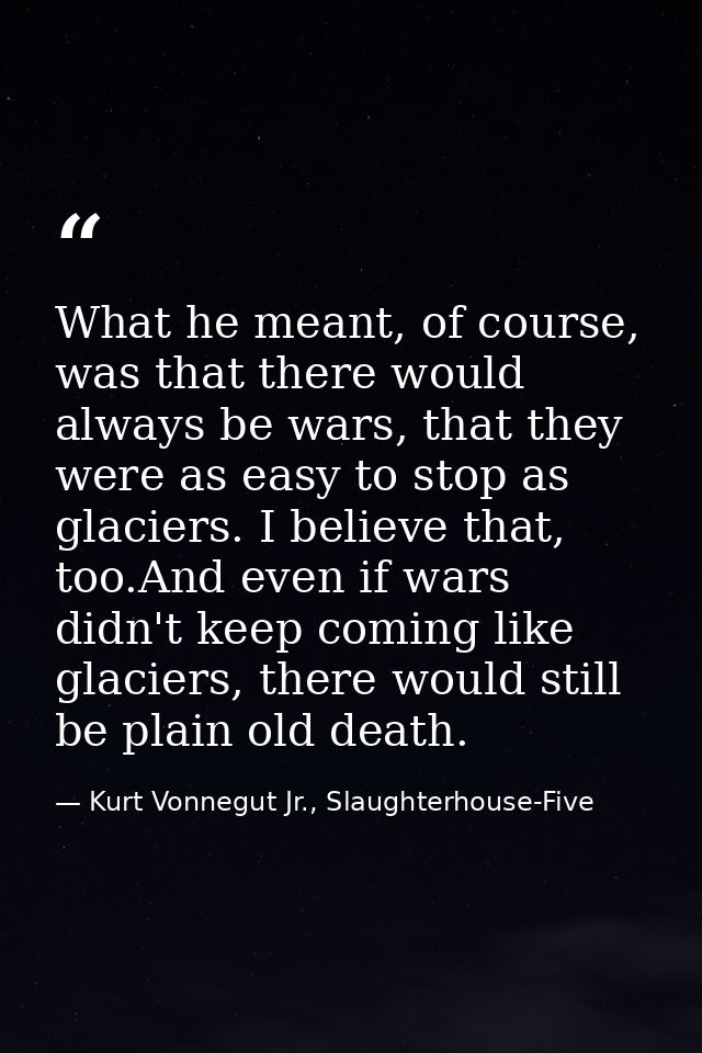 What he meant, of course, was that there would always be wars, that they were as easy to stop as glaciers. I believe tha — Kurt Vonnegut Jr., Slaughterhouse-Five
