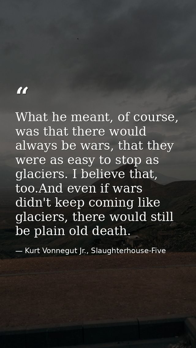 What he meant, of course, was that there would always be wars, that they were as easy to stop as glaciers. I believe tha — Kurt Vonnegut Jr., Slaughterhouse-Five