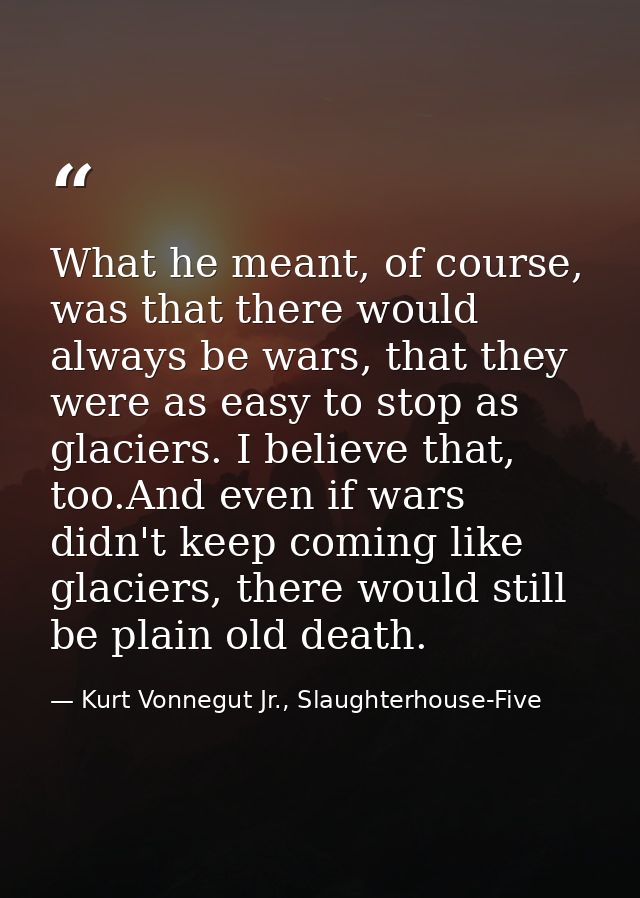 What he meant, of course, was that there would always be wars, that they were as easy to stop as glaciers. I believe tha — Kurt Vonnegut Jr., Slaughterhouse-Five