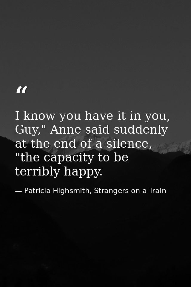 I know you have it in you, Guy," Anne said suddenly at the end of a silence, "the capacity to be terribly happy. — Patricia Highsmith, Strangers on a Train