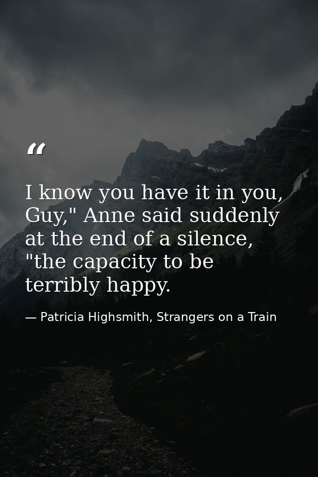 I know you have it in you, Guy," Anne said suddenly at the end of a silence, "the capacity to be terribly happy. — Patricia Highsmith, Strangers on a Train