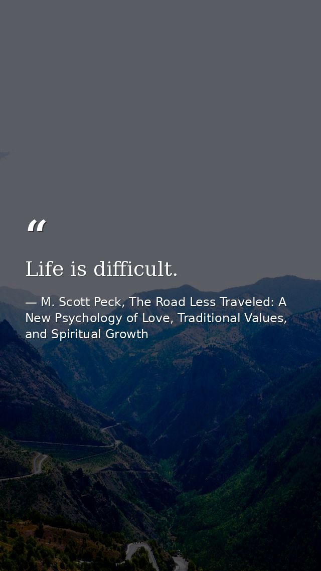 Life is difficult. — M. Scott Peck, The Road Less Traveled: A New Psychology of Love, Traditional Values, and Spiritual Growth