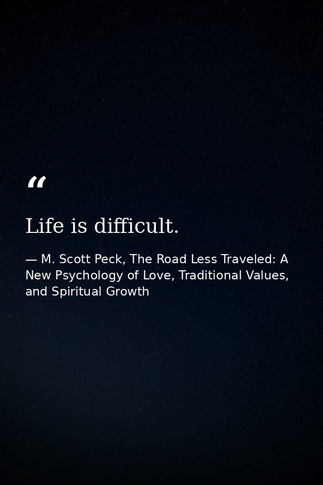 Life is difficult. — M. Scott Peck, The Road Less Traveled: A New Psychology of Love, Traditional Values, and Spiritual Growth