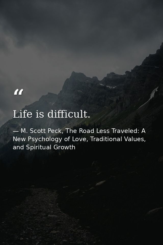 Life is difficult. — M. Scott Peck, The Road Less Traveled: A New Psychology of Love, Traditional Values, and Spiritual Growth