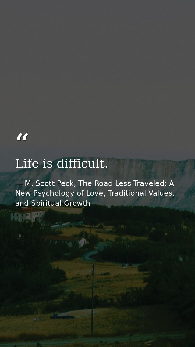 Life is difficult. — M. Scott Peck, The Road Less Traveled: A New Psychology of Love, Traditional Values, and Spiritual Growth