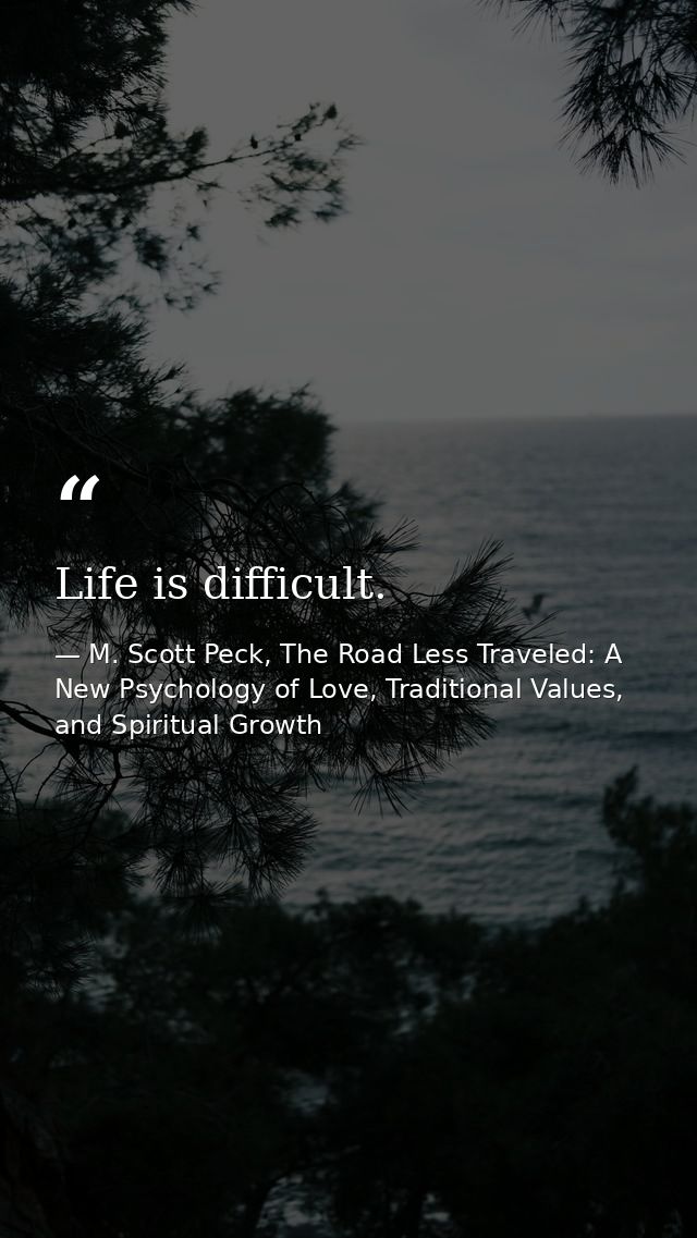 Life is difficult. — M. Scott Peck, The Road Less Traveled: A New Psychology of Love, Traditional Values, and Spiritual Growth