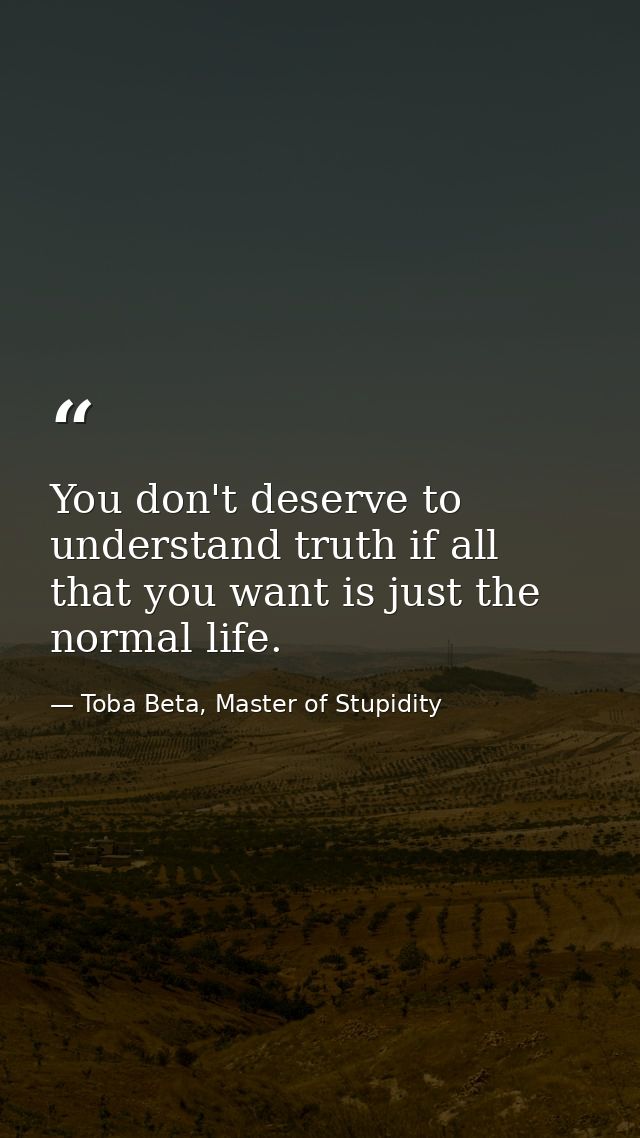 You don't deserve to understand truth if all that you want is just the normal life. — Toba Beta, Master of Stupidity